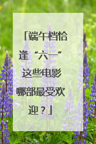 端午档恰逢“六一” 这些电影哪部最受欢迎？