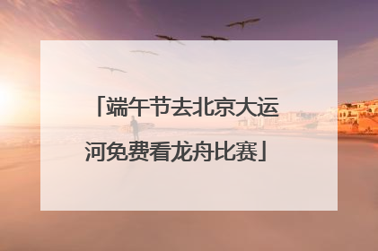 端午节去北京大运河免费看龙舟比赛