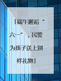 端午邂逅“六一”，民警为孩子送上别样礼物