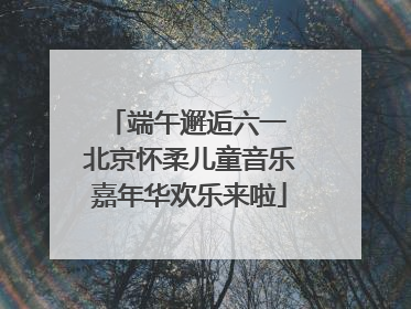 端午邂逅六一 北京怀柔儿童音乐嘉年华欢乐来啦