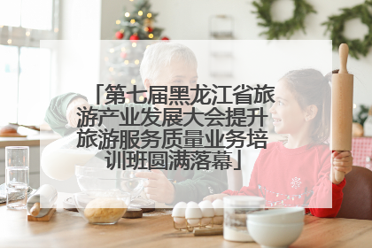 第七届黑龙江省旅游产业发展大会提升旅游服务质量业务培训班圆满落幕