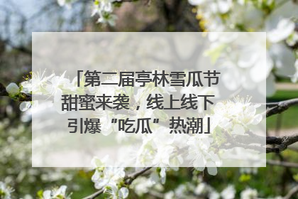 第二届亭林雪瓜节甜蜜来袭，线上线下引爆“吃瓜”热潮