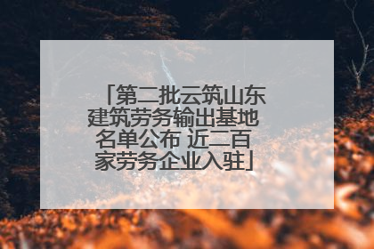 第二批云筑山东建筑劳务输出基地名单公布 近二百家劳务企业入驻