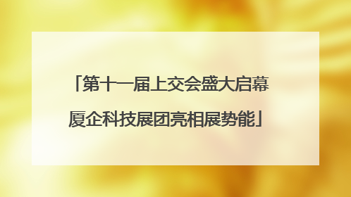 第十一届上交会盛大启幕 厦企科技展团亮相展势能