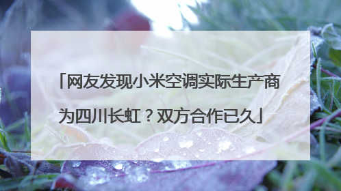 网友发现小米空调实际生产商为四川长虹？双方合作已久