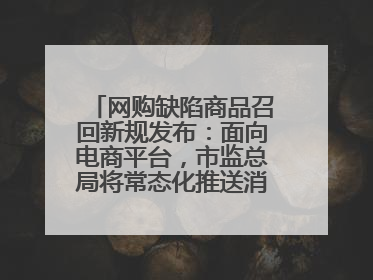 网购缺陷商品召回新规发布：面向电商平台，市监总局将常态化推送消费品召回信息