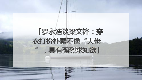 罗永浩谈梁文锋：穿衣打扮朴素不像“大佬”，具有强烈求知欲