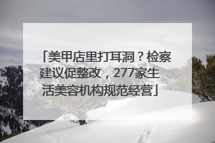 美甲店里打耳洞？检察建议促整改，277家生活美容机构规范经营