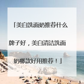 美白洗面奶推荐什么牌子好，美白清洁洗面奶哪款好用推荐！