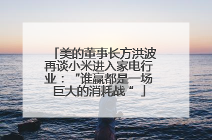 美的董事长方洪波再谈小米进入家电行业：“谁赢都是一场巨大的消耗战 ”