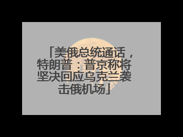 美俄总统通话，特朗普：普京称将坚决回应乌克兰袭击俄机场