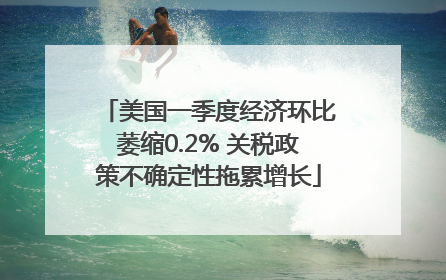 美国一季度经济环比萎缩0.2% 关税政策不确定性拖累增长