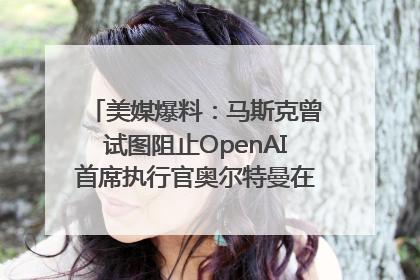 美媒爆料：马斯克曾试图阻止OpenAI首席执行官奥尔特曼在中东的AI交易