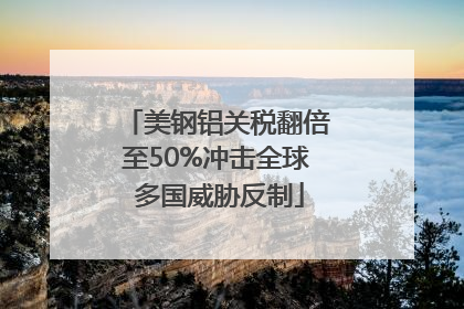 美钢铝关税翻倍至50%冲击全球 多国威胁反制