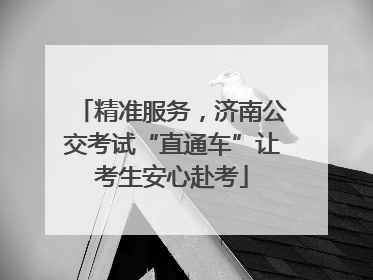 精准服务，济南公交考试“直通车”让考生安心赴考