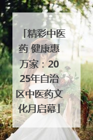 精彩中医药 健康惠万家：2025年自治区中医药文化月启幕