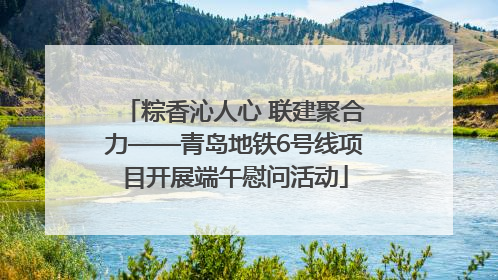 粽香沁人心 联建聚合力——青岛地铁6号线项目开展端午慰问活动