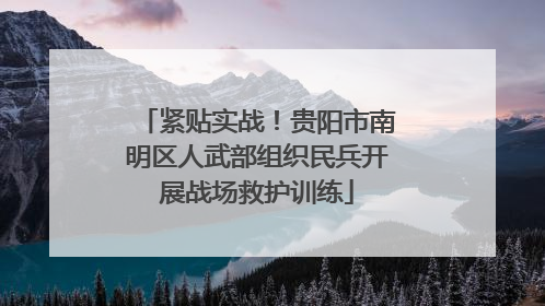 紧贴实战！贵阳市南明区人武部组织民兵开展战场救护训练