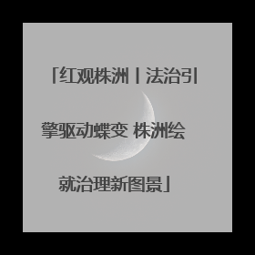 红观株洲丨法治引擎驱动蝶变 株洲绘就治理新图景