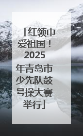 红领巾爱祖国！2025年青岛市少先队鼓号操大赛举行