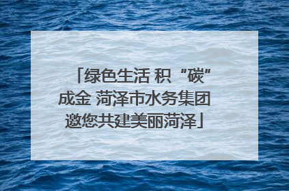 绿色生活 积“碳”成金 菏泽市水务集团邀您共建美丽菏泽