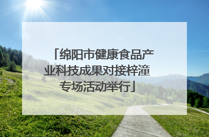 绵阳市健康食品产业科技成果对接梓潼专场活动举行