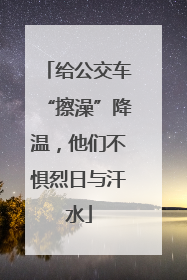 给公交车“擦澡”降温，他们不惧烈日与汗水