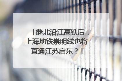 继北沿江高铁后，上海地铁崇明线也将直通江苏启东？