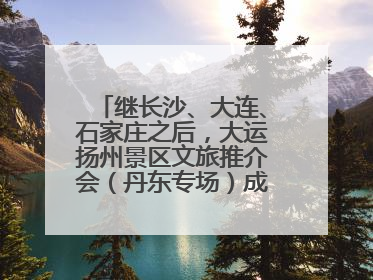 继长沙、大连、石家庄之后，大运扬州景区文旅推介会（丹东专场）成功举办