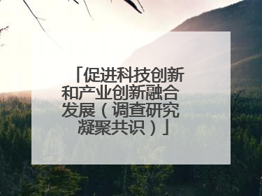 促进科技创新和产业创新融合发展（调查研究 凝聚共识）