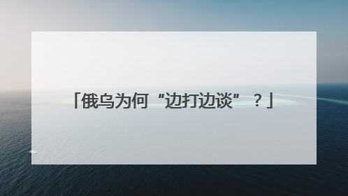 俄乌为何“边打边谈”？