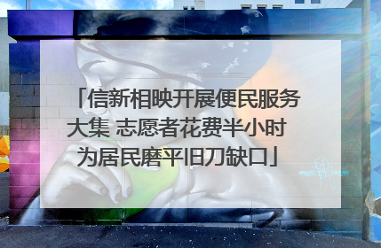 信新相映开展便民服务大集 志愿者花费半小时为居民磨平旧刀缺口