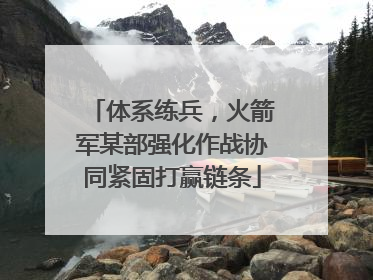 体系练兵，火箭军某部强化作战协同紧固打赢链条