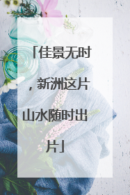 佳景无时，新洲这片山水随时出片