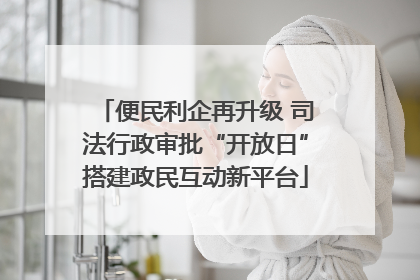 便民利企再升级 司法行政审批“开放日”搭建政民互动新平台