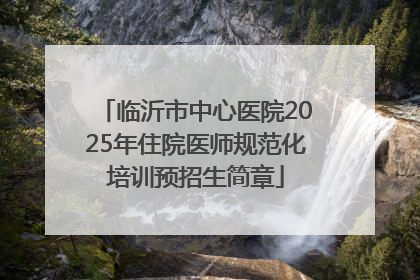 临沂市中心医院2025年住院医师规范化培训预招生简章