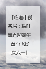 临湘市税务局：粽叶飘香迎端午 童心飞扬庆六一