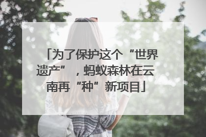 为了保护这个“世界遗产”，蚂蚁森林在云南再“种”新项目