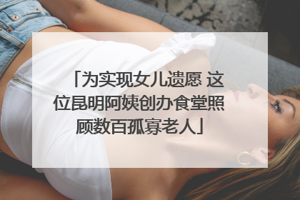 为实现女儿遗愿 这位昆明阿姨创办食堂照顾数百孤寡老人