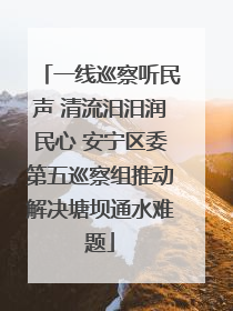 一线巡察听民声 清流汨汨润民心 安宁区委第五巡察组推动解决塘坝通水难题