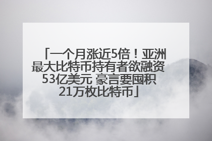 一个月涨近5倍！亚洲最大比特币持有者欲融资53亿美元 豪言要囤积21万枚比特币