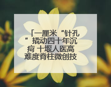 一厘米“针孔”撬动四十年沉疴 十堰人医高难度脊柱微创技术助七旬老伯“重启”人生