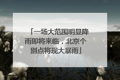 一场大范围明显降雨即将来临，北京个别点将现大暴雨