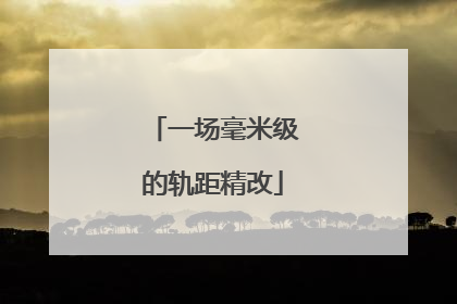 一场毫米级的轨距精改