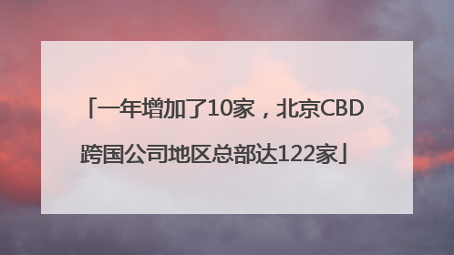 一年增加了10家，北京CBD跨国公司地区总部达122家