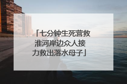 七分钟生死营救 淮河岸边众人接力救出落水母子
