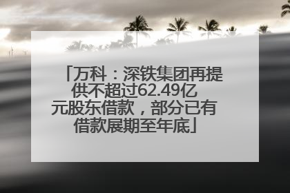 万科：深铁集团再提供不超过62.49亿元股东借款，部分已有借款展期至年底