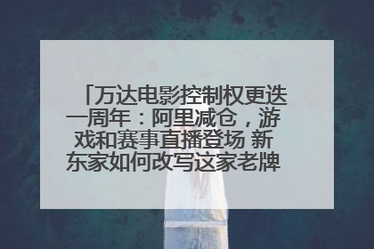 万达电影控制权更迭一周年：阿里减仓，游戏和赛事直播登场 新东家如何改写这家老牌上市影企命运？