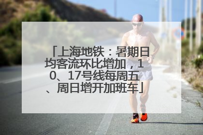 上海地铁：暑期日均客流环比增加，10、17号线每周五、周日增开加班车