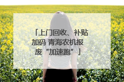 上门回收、补贴加码 青海农机报废“加速跑”